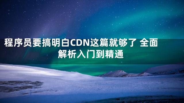 程序员要搞明白CDN这篇就够了 全面解析入门到精通