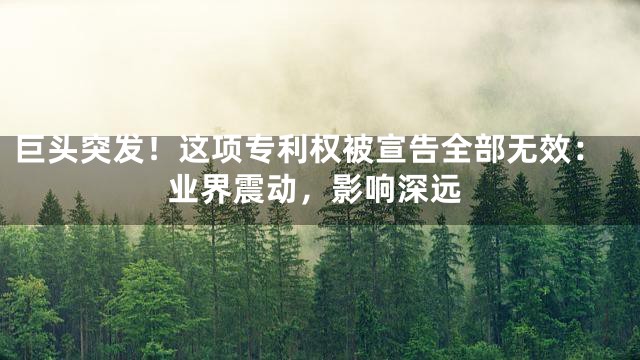 巨头突发！这项专利权被宣告全部无效：业界震动，影响深远