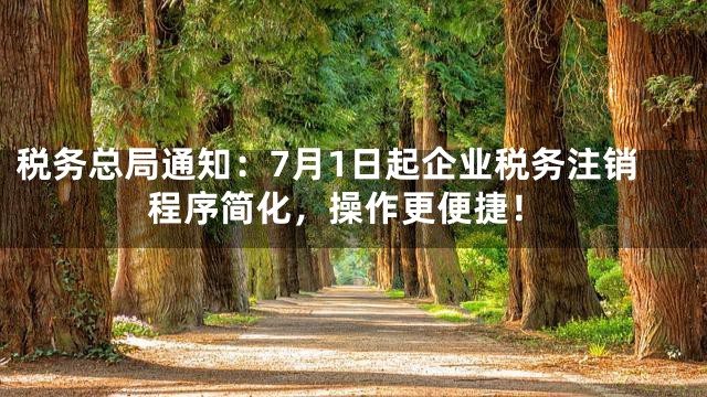 税务总局通知：7月1日起企业税务注销程序简化，操作更便捷！