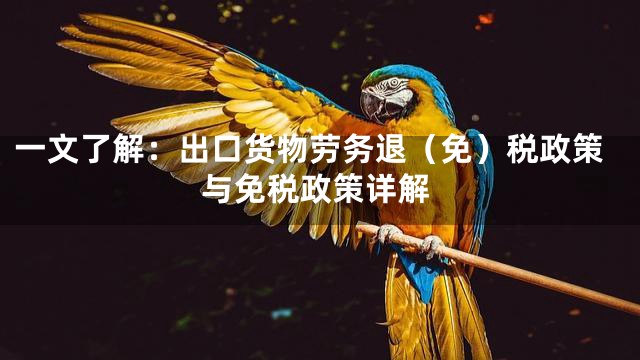 一文了解：出口货物劳务退（免）税政策与免税政策详解