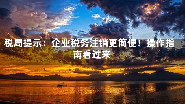 税局提示：企业税务注销更简便！操作指南看过来
