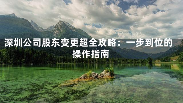 深圳公司股东变更超全攻略：一步到位的操作指南