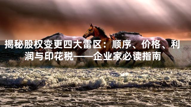 揭秘股权变更四大雷区：顺序、价格、利润与印花税——企业家必读指南