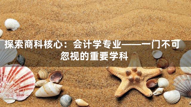 探索商科核心：会计学专业——一门不可忽视的重要学科