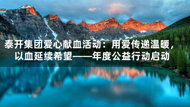 泰开集团爱心献血活动：用爱传递温暖，以血延续希望——年度公益行动启动