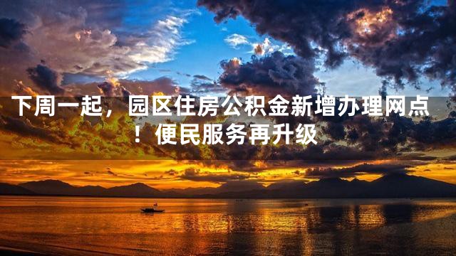 下周一起，园区住房公积金新增办理网点！便民服务再升级