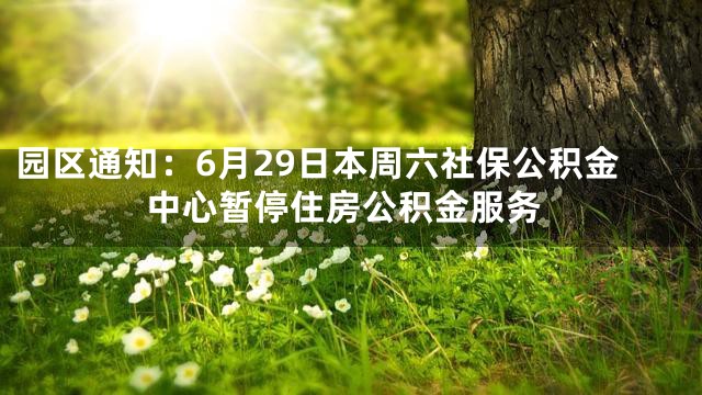 园区通知：6月29日本周六社保公积金中心暂停住房公积金服务