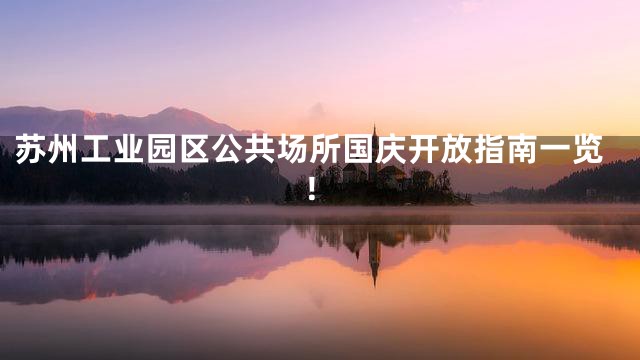 苏州工业园区公共场所国庆开放指南一览！