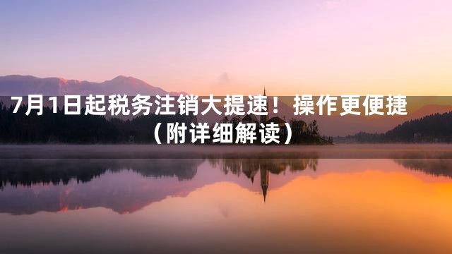 7月1日起税务注销大提速！操作更便捷（附详细解读）