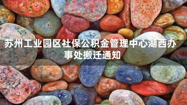 苏州工业园区社保公积金管理中心湖西办事处搬迁通知