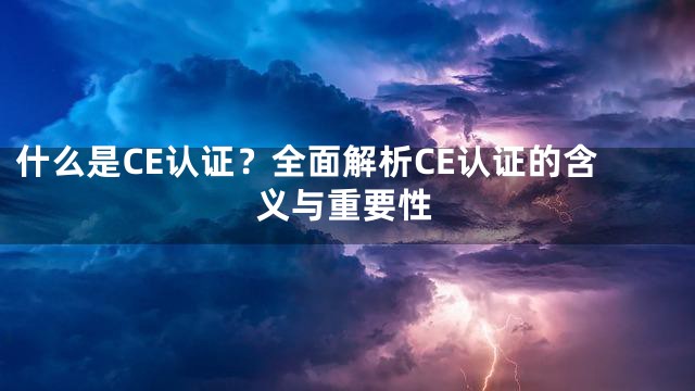 什么是CE认证？全面解析CE认证的含义与重要性