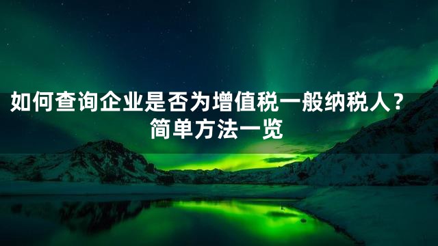 如何查询企业是否为增值税一般纳税人？简单方法一览