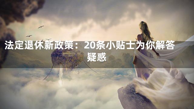 法定退休新政策：20条小贴士为你解答疑惑