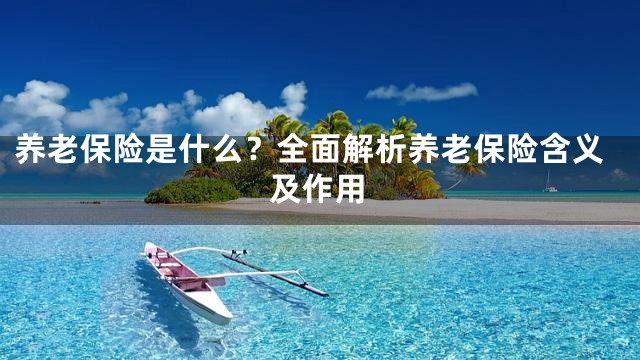 养老保险是什么？全面解析养老保险含义及作用