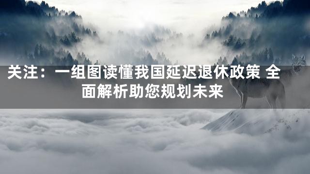 关注：一组图读懂我国延迟退休政策 全面解析助您规划未来