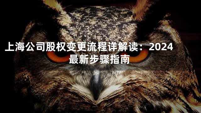 上海公司股权变更流程详解读：2024最新步骤指南
