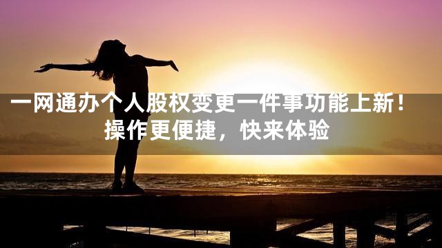一网通办个人股权变更一件事功能上新！操作更便捷，快来体验
