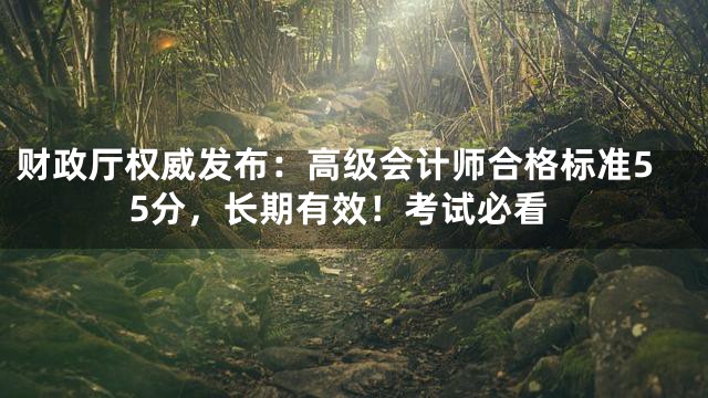 财政厅权威发布：高级会计师合格标准55分，长期有效！考试必看