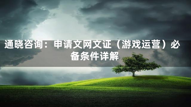 通晓咨询：申请文网文证（游戏运营）必备条件详解