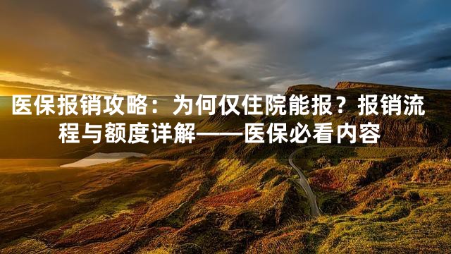 医保报销攻略：为何仅住院能报？报销流程与额度详解——医保必看内容