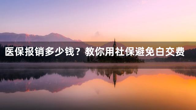 医保报销多少钱？教你用社保避免白交费