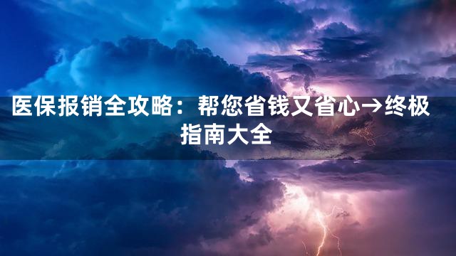 医保报销全攻略：帮您省钱又省心→终极指南大全