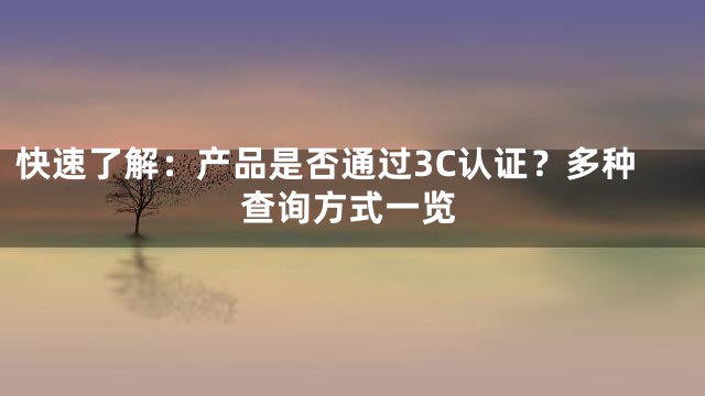 快速了解：产品是否通过3C认证？多种查询方式一览