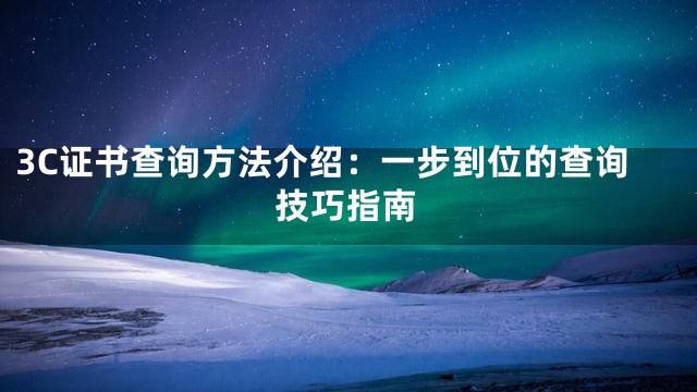 3C证书查询方法介绍：一步到位的查询技巧指南