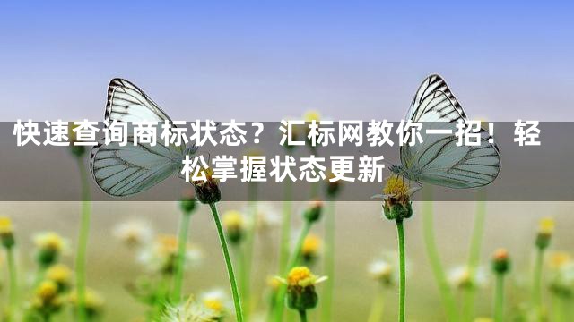快速查询商标状态？汇标网教你一招！轻松掌握状态更新