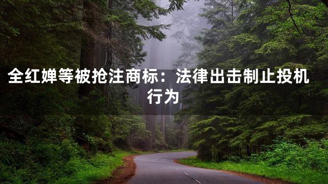 全红婵等被抢注商标：法律出击制止投机行为