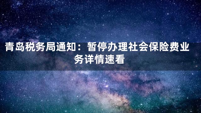 青岛税务局通知：暂停办理社会保险费业务详情速看