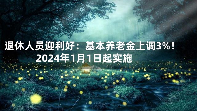 退休人员迎利好：基本养老金上调3%！2024年1月1日起实施