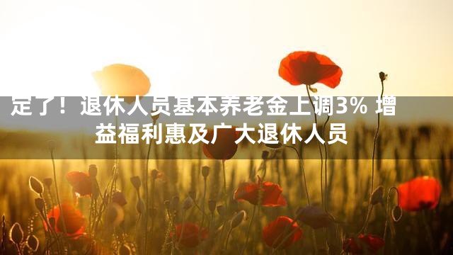 定了！退休人员基本养老金上调3% 增益福利惠及广大退休人员