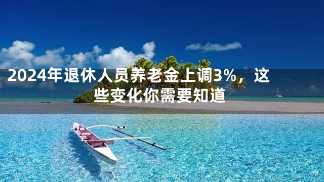 2024年退休人员养老金上调3%，这些变化你需要知道