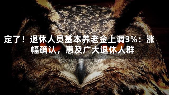 定了！退休人员基本养老金上调3%：涨幅确认，惠及广大退休人群
