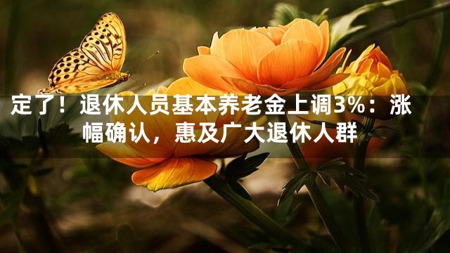 定了！退休人员基本养老金上调3%：涨幅确认，惠及广大退休人群