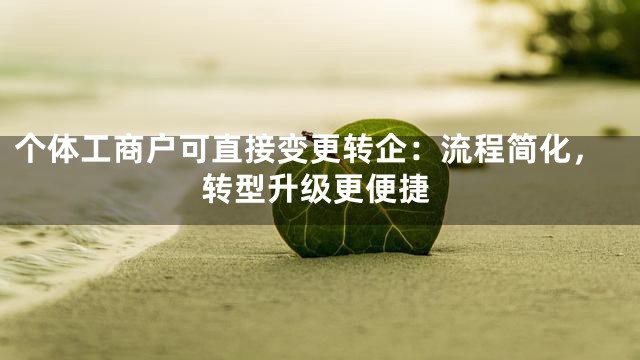 个体工商户可直接变更转企：流程简化，转型升级更便捷