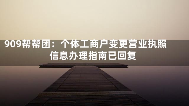 909帮帮团：个体工商户变更营业执照信息办理指南已回复