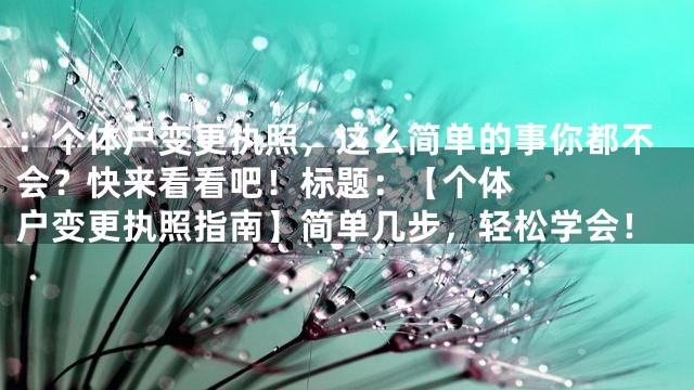 ：个体户变更执照，这么简单的事你都不会？快来看看吧！



标题：【个体户变更执照指南】简单几步，轻松学会！