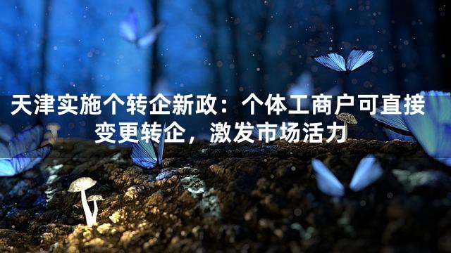 天津实施个转企新政：个体工商户可直接变更转企，激发市场活力