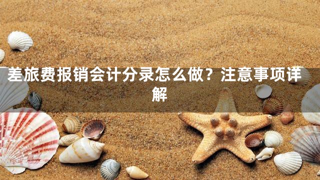 差旅费报销会计分录怎么做？注意事项详解