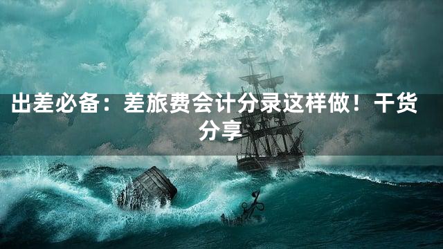出差必备：差旅费会计分录这样做！干货分享