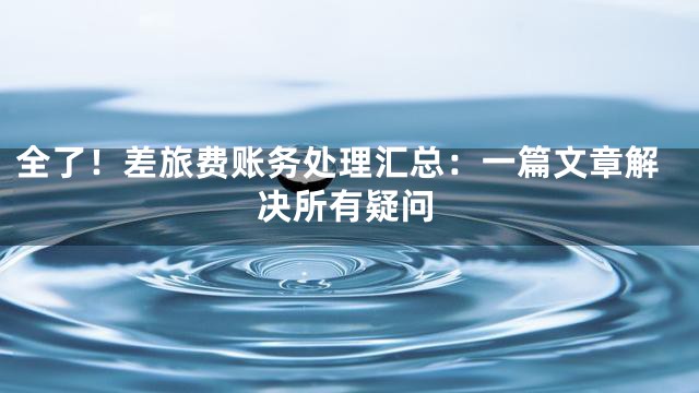 全了！差旅费账务处理汇总：一篇文章解决所有疑问