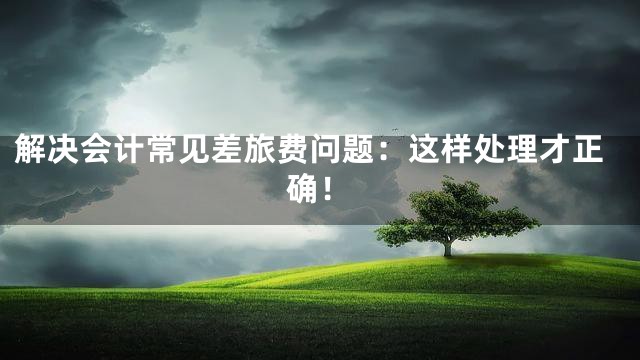 解决会计常见差旅费问题：这样处理才正确！