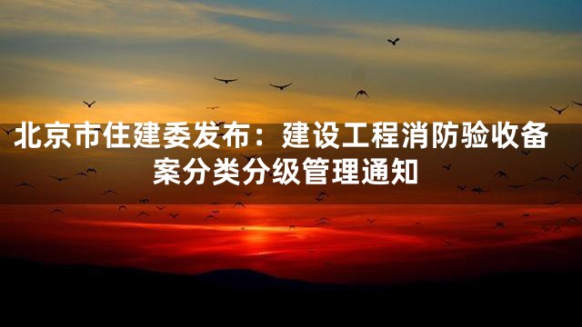 北京市住建委发布：建设工程消防验收备案分类分级管理通知
