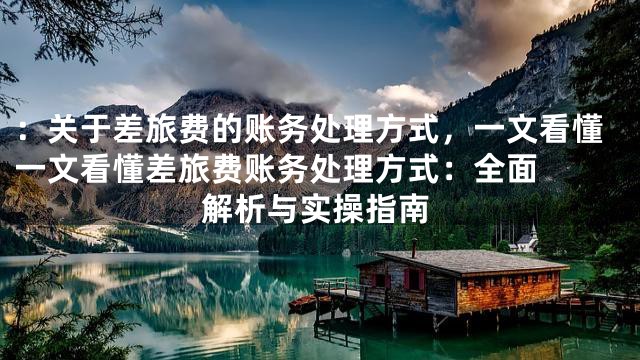 ：关于差旅费的账务处理方式，一文看懂

一文看懂差旅费账务处理方式：全面解析与实操指南