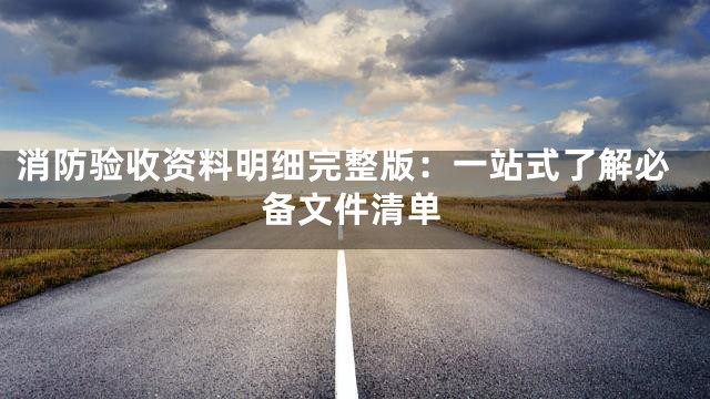 消防验收资料明细完整版：一站式了解必备文件清单
