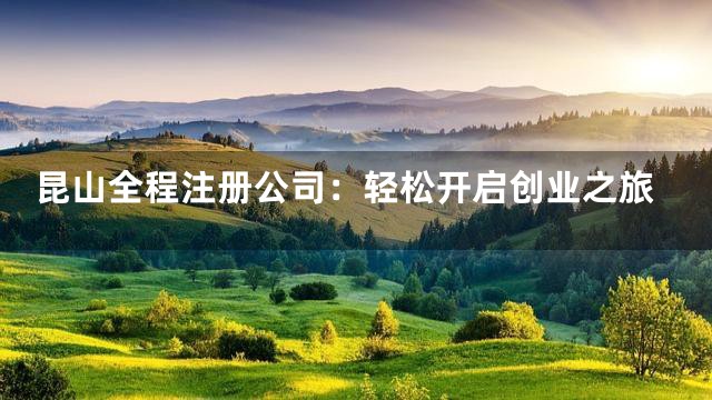 昆山全程注册公司：轻松开启创业之旅