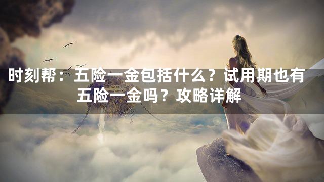时刻帮：五险一金包括什么？试用期也有五险一金吗？攻略详解