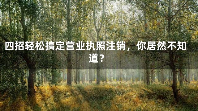 四招轻松搞定营业执照注销，你居然不知道？